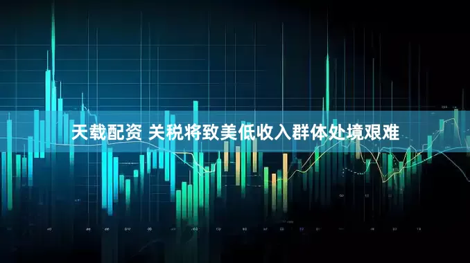 天载配资 关税将致美低收入群体处境艰难