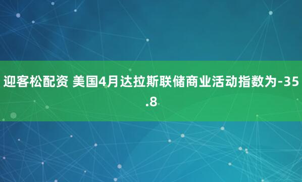迎客松配资 美国4月达拉斯联储商业活动指数为-35.8