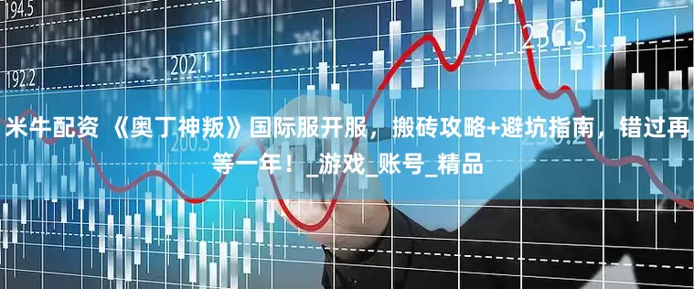 米牛配资 《奥丁神叛》国际服开服，搬砖攻略+避坑指南，错过再等一年！_游戏_账号_精品