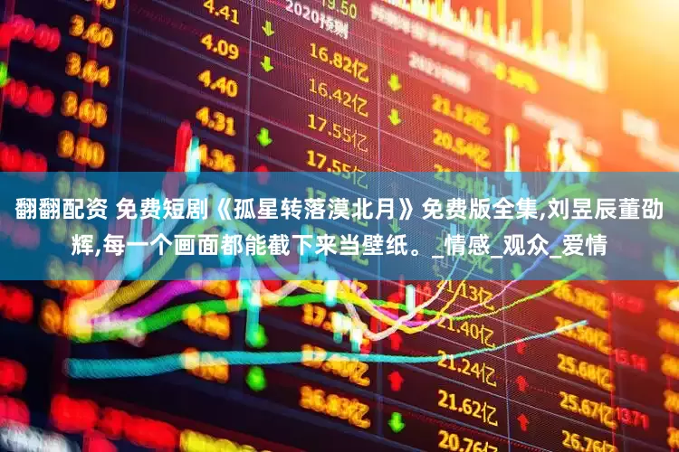 翻翻配资 免费短剧《孤星转落漠北月》免费版全集,刘昱辰董劭辉,每一个画面都能截下来当壁纸。_情感_观众_爱情