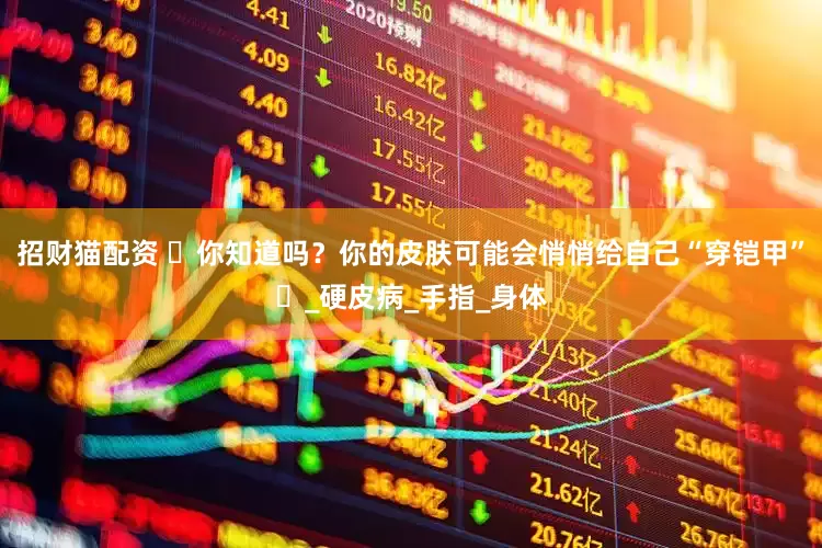 招财猫配资 ‌你知道吗？你的皮肤可能会悄悄给自己“穿铠甲”‌_硬皮病_手指_身体