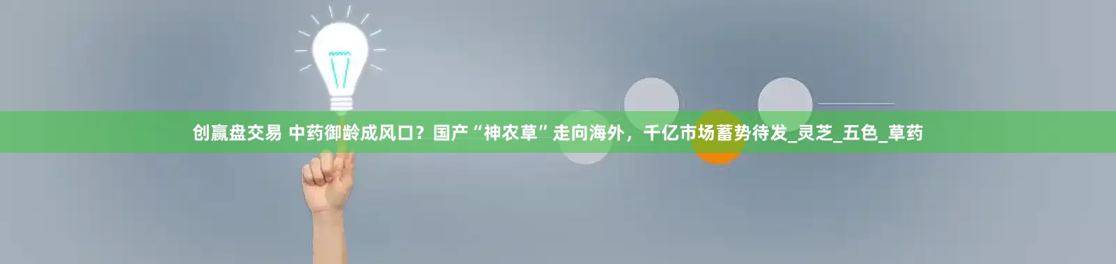 创赢盘交易 中药御龄成风口？国产“神农草”走向海外，千亿市场蓄势待发_灵芝_五色_草药
