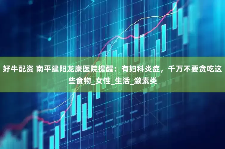 好牛配资 南平建阳龙康医院提醒：有妇科炎症，千万不要贪吃这些食物_女性_生活_激素类