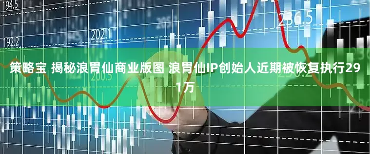 策略宝 揭秘浪胃仙商业版图 浪胃仙IP创始人近期被恢复执行291万