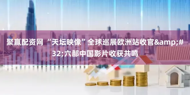 聚赢配资网 “天坛映像”全球巡展欧洲站收官&#32;六部中国影片收获共鸣
