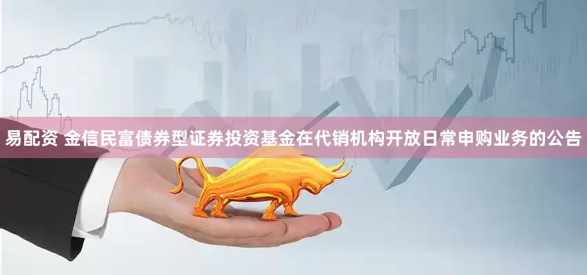 易配资 金信民富债券型证券投资基金在代销机构开放日常申购业务的公告