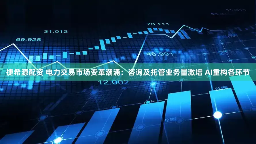 捷希源配资 电力交易市场变革潮涌：咨询及托管业务量激增 AI重构各环节