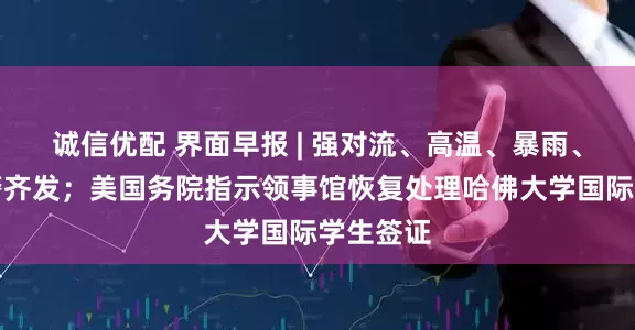 诚信优配 界面早报 | 强对流、高温、暴雨、大雾预警齐发；美国务院指示领事馆恢复处理哈佛大学国际学生签证