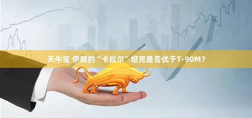 天牛宝 伊朗的“卡拉尔”坦克是否优于T-90M？