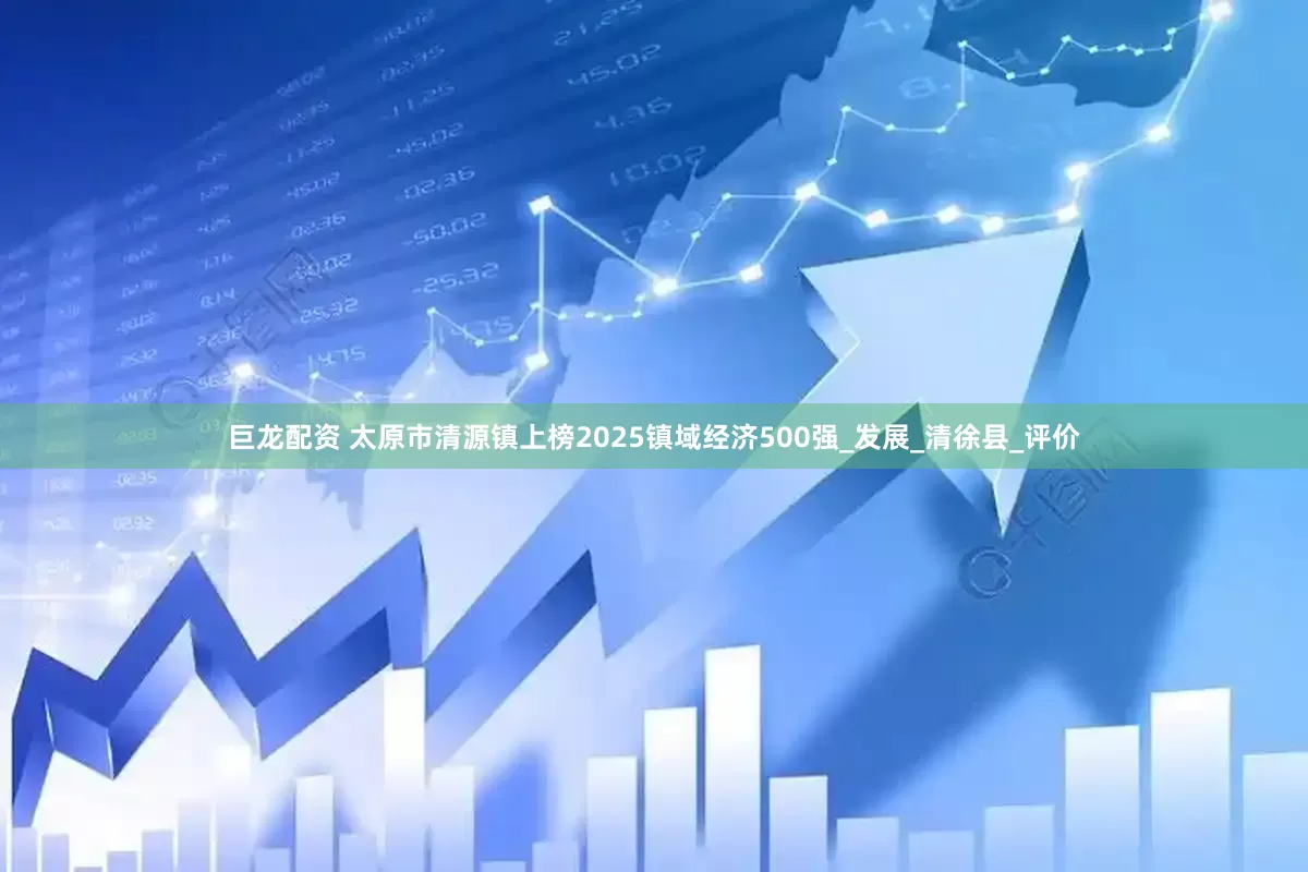 巨龙配资 太原市清源镇上榜2025镇域经济500强_发展_清徐县_评价