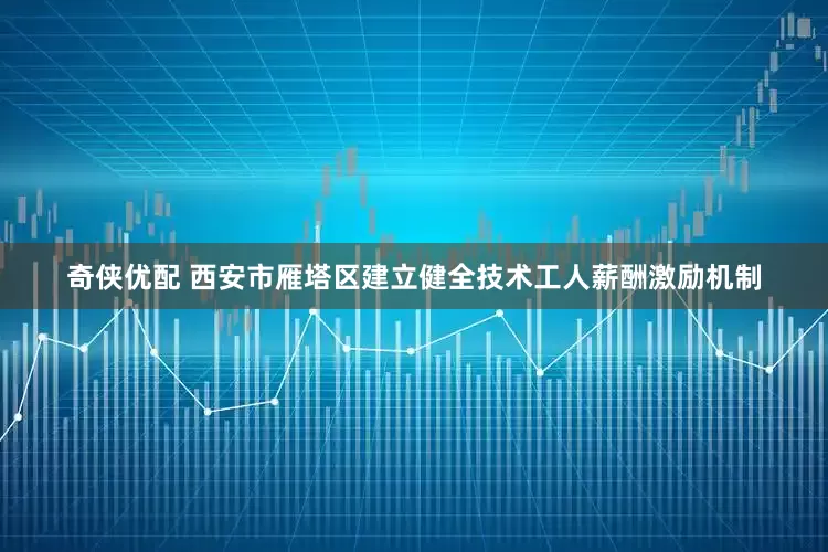 奇侠优配 西安市雁塔区建立健全技术工人薪酬激励机制