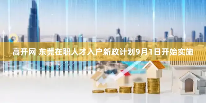 高开网 东莞在职人才入户新政计划9月1日开始实施