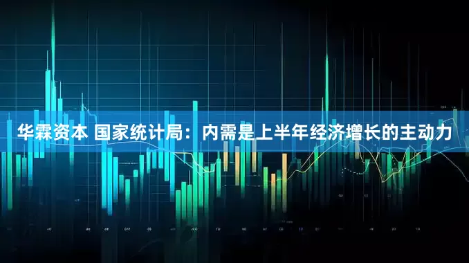 华霖资本 国家统计局：内需是上半年经济增长的主动力