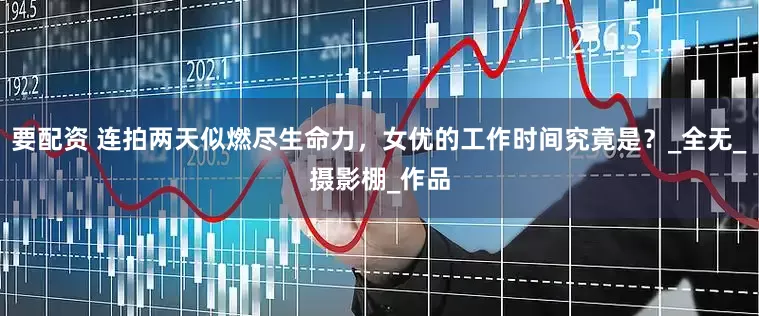 要配资 连拍两天似燃尽生命力，女优的工作时间究竟是？_全无_摄影棚_作品