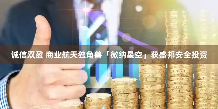 诚信双盈 商业航天独角兽「微纳星空」获盛邦安全投资