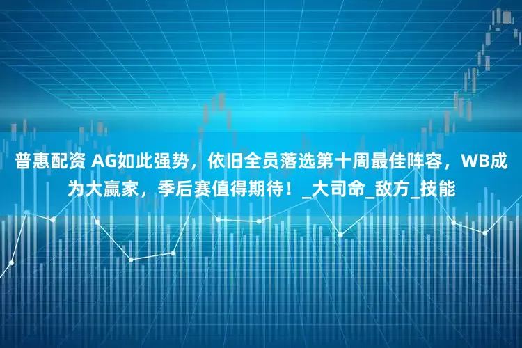 普惠配资 AG如此强势，依旧全员落选第十周最佳阵容，WB成为大赢家，季后赛值得期待！_大司命_敌方_技能