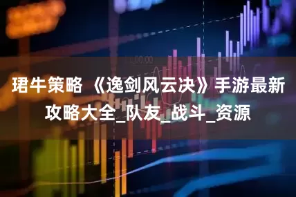 珺牛策略 《逸剑风云决》手游最新攻略大全_队友_战斗_资源