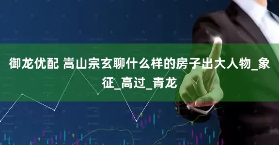 御龙优配 嵩山宗玄聊什么样的房子出大人物_象征_高过_青龙