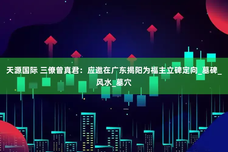 天源国际 三僚曾真君：应邀在广东揭阳为福主立碑定向_墓碑_风水_墓穴
