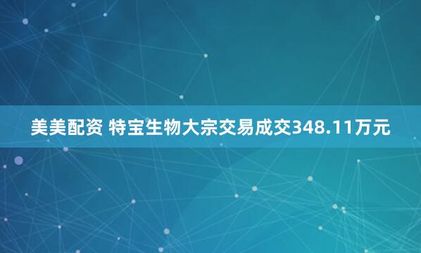 美美配资 特宝生物大宗交易成交348.11万元
