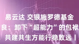 易云达 交银施罗德基金董事长张宏良：卸下“超能力”的包袱，共建共生方能行稳致远丨对话资管30人