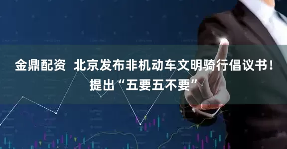 金鼎配资  北京发布非机动车文明骑行倡议书！提出“五要五不要”