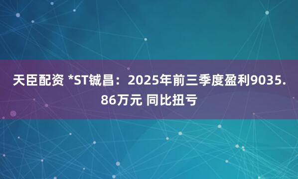 天臣配资 *ST铖昌：2025年前三季度盈利9035.86万元 同比扭亏