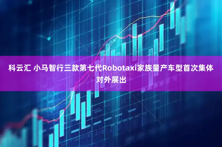 科云汇 小马智行三款第七代Robotaxi家族量产车型首次集体对外展出