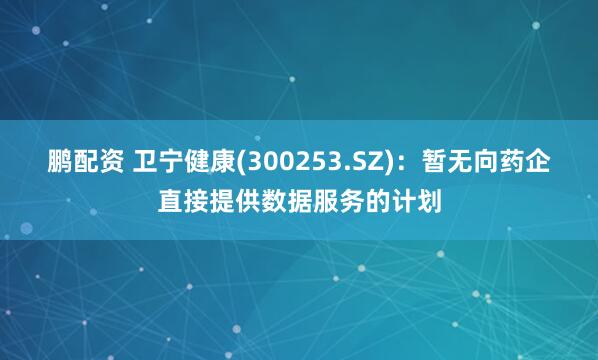 鹏配资 卫宁健康(300253.SZ)：暂无向药企直接提供数据服务的计划