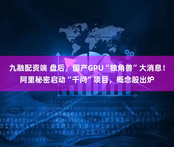 九融配资端 盘后，国产GPU“独角兽”大消息！阿里秘密启动“千问”项目，概念股出炉