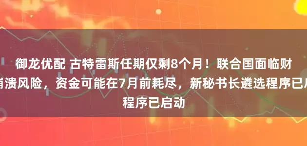 御龙优配 古特雷斯任期仅剩8个月！联合国面临财政崩溃风险，资金可能在7月前耗尽，新秘书长遴选程序已启动