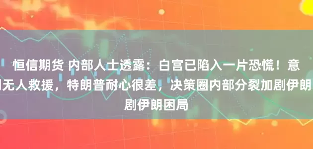 恒信期货 内部人士透露：白宫已陷入一片恐慌！意识到无人救援，特朗普耐心很差，决策圈内部分裂加剧伊朗困局