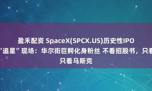 盈禾配资 SpaceX(SPCX.US)历史性IPO路演成“追星”现场：华尔街巨鳄化身粉丝 不看招股书，只看马斯克