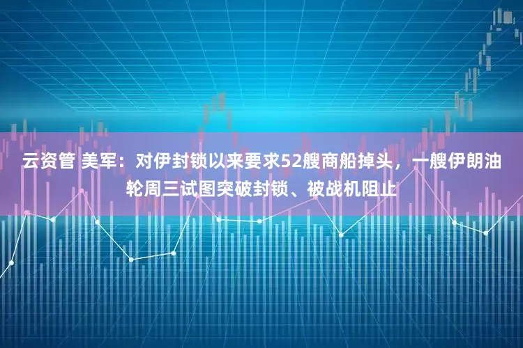 云资管 美军：对伊封锁以来要求52艘商船掉头，一艘伊朗油轮周三试图突破封锁、被战机阻止