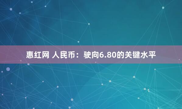 惠红网 人民币：驶向6.80的关键水平