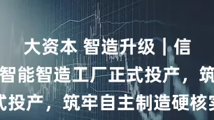 大资本 智造升级｜信宇人三期智能智造工厂正式投产，筑牢自主制造硬核实力